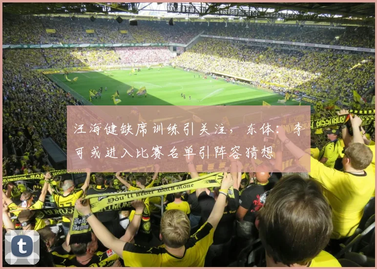 汪海健缺席训练引关注,东体:李可或进入比赛名单引阵容猜想