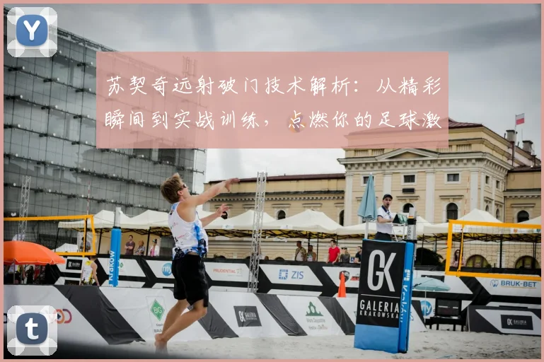苏契奇远射破门技术解析:从精彩瞬间到实战训练,点燃你的足球激情