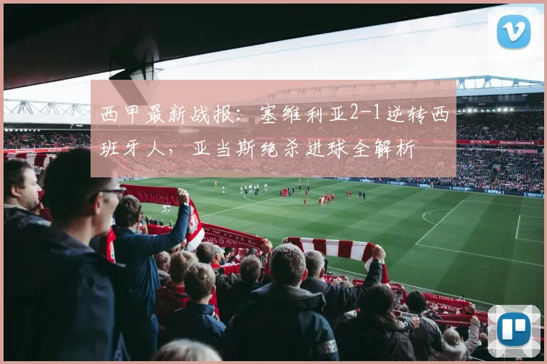 西甲最新战报:塞维利亚2-1逆转西班牙人,亚当斯绝杀进球全解析