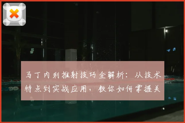 马丁内利推射技巧全解析:从技术特点到实战应用,教你如何掌握关键得分手段