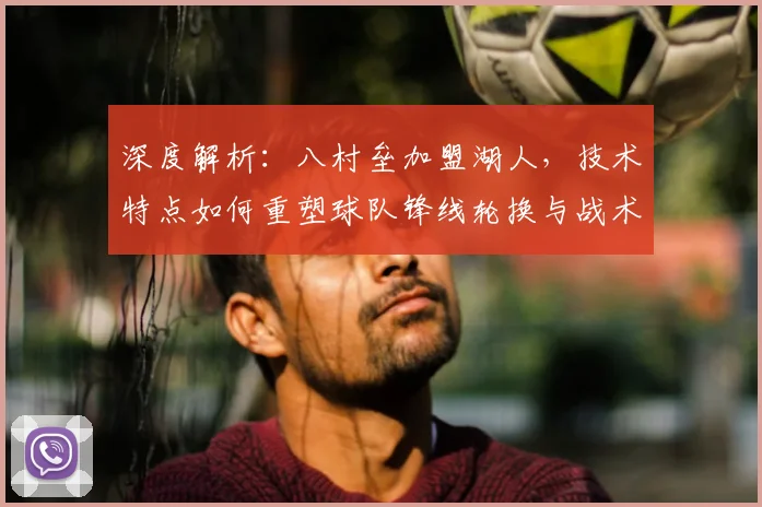 深度解析:八村垒加盟湖人,技术特点如何重塑球队锋线轮换与战术?
