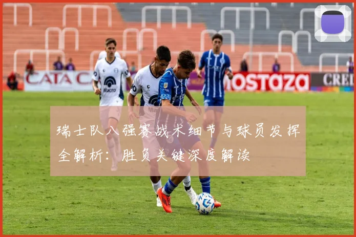瑞士队八强赛战术细节与球员发挥全解析：胜负关键深度解读