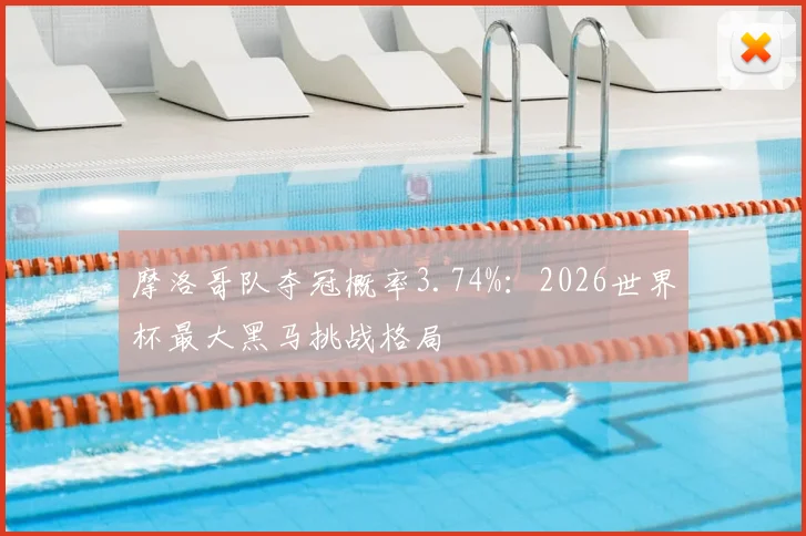 摩洛哥队夺冠概率3.74%:2026世界杯最大黑马挑战格局